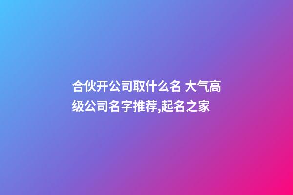 合伙开公司取什么名 大气高级公司名字推荐,起名之家-第1张-公司起名-玄机派